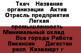 Ткач › Название организации ­ Актив › Отрасль предприятия ­ Легкая промышленность › Минимальный оклад ­ 35 000 - Все города Работа » Вакансии   . Дагестан респ.,Кизилюрт г.